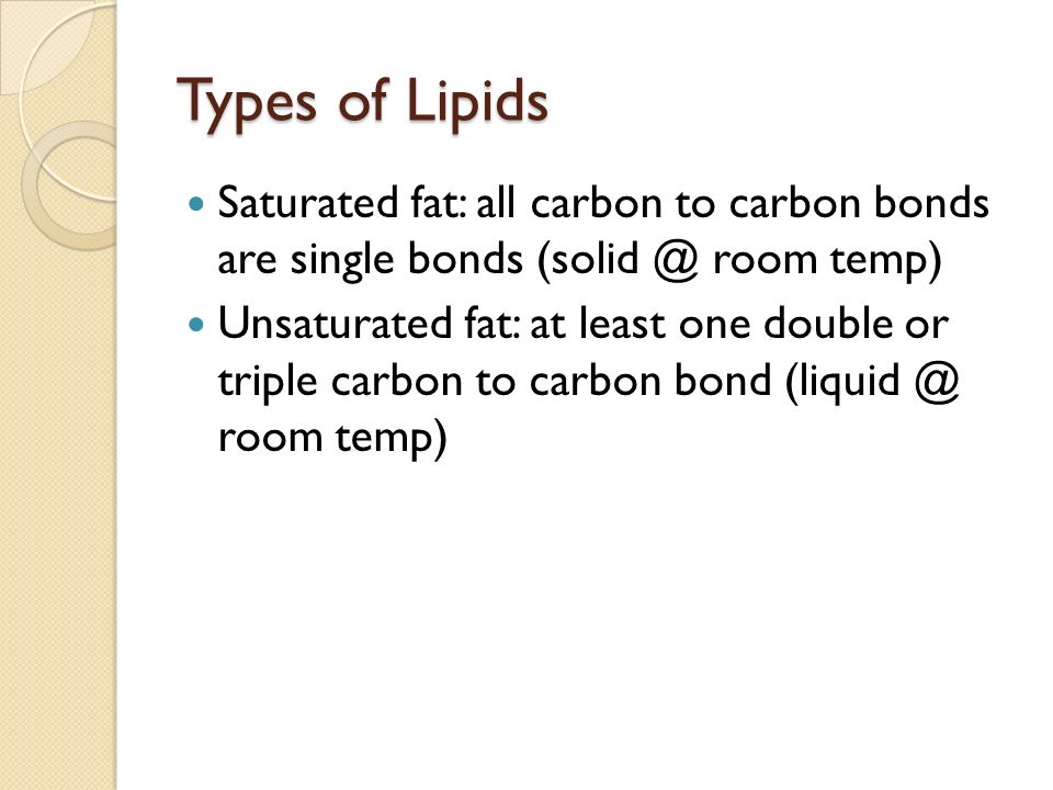 Types of Lipids Saturated fat: all carbon to carbon bonds are single bonds room temp) Unsaturated fat: at least one double or triple carbon to carbon bond room temp)