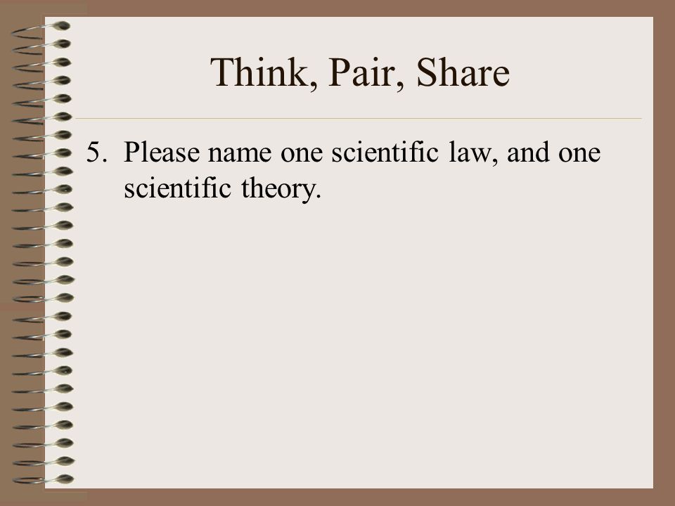 Think, Pair, Share 5.Please name one scientific law, and one scientific theory.
