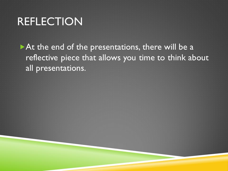 REFLECTION  At the end of the presentations, there will be a reflective piece that allows you time to think about all presentations.