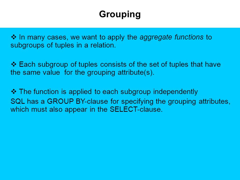 Grouping  In many cases, we want to apply the aggregate functions to subgroups of tuples in a relation.