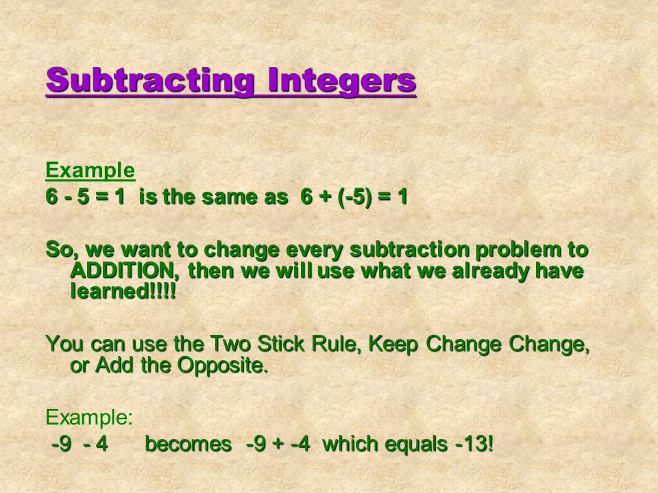 Subtracting Integers Example = 1 is the same as 6 + (-5) = 1 So, we want to change every subtraction problem to ADDITION, then we will use what we already have learned!!!.