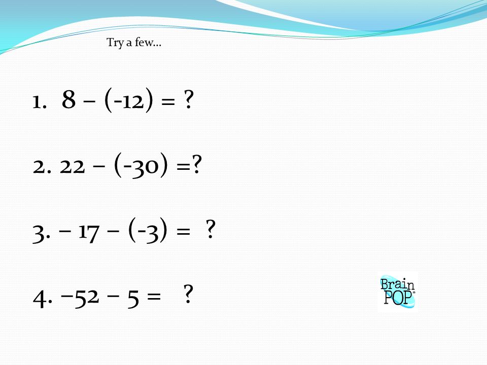 Try a few… 1. 8 – (-12) = – (-30) = 3. – 17 – (-3) = 4. –52 – 5 =