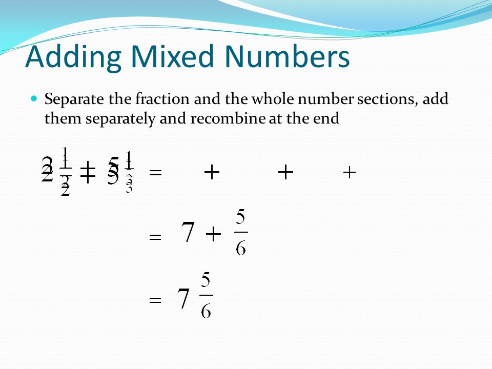 Adding Mixed Numbers Separate the fraction and the whole number sections, add them separately and recombine at the end
