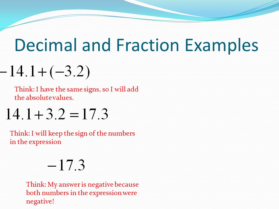 Decimal and Fraction Examples Think: I have the same signs, so I will add the absolute values.