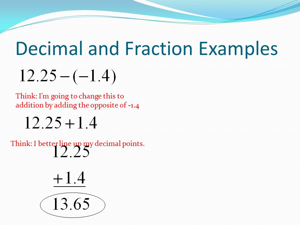 Decimal and Fraction Examples Think: I’m going to change this to addition by adding the opposite of -1.4 Think: I better line up my decimal points.