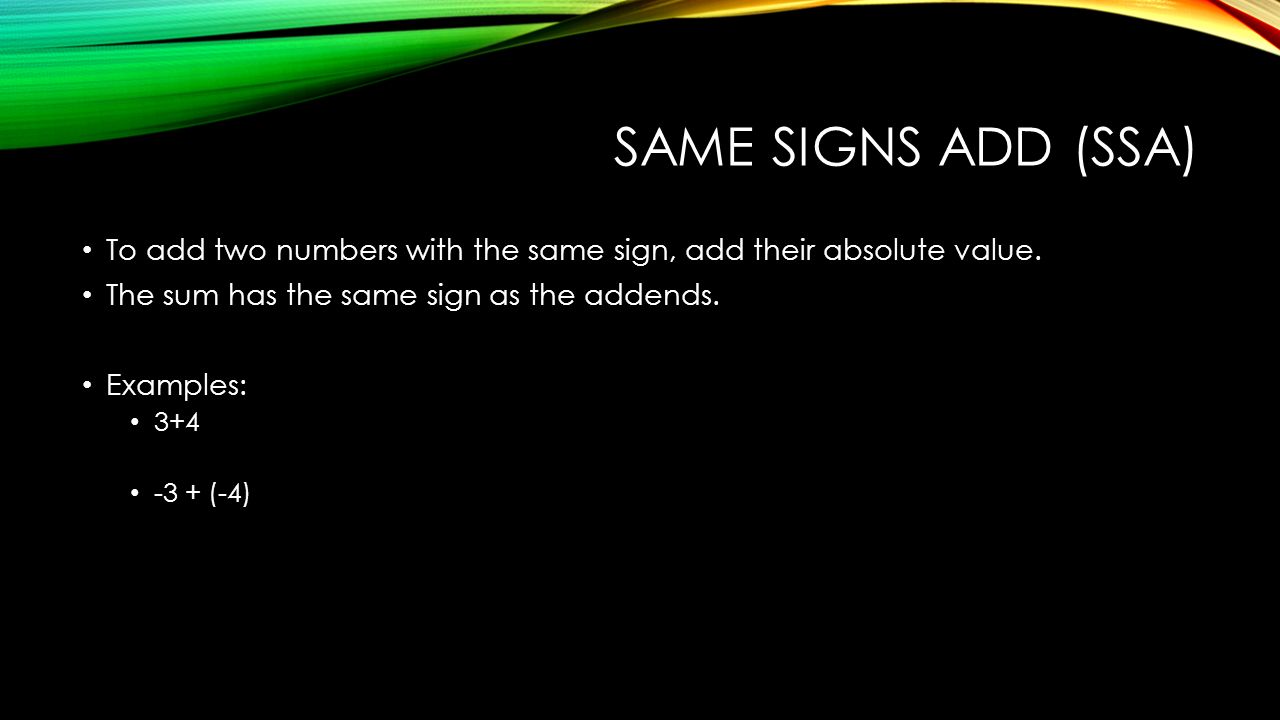 SAME SIGNS ADD (SSA) To add two numbers with the same sign, add their absolute value.