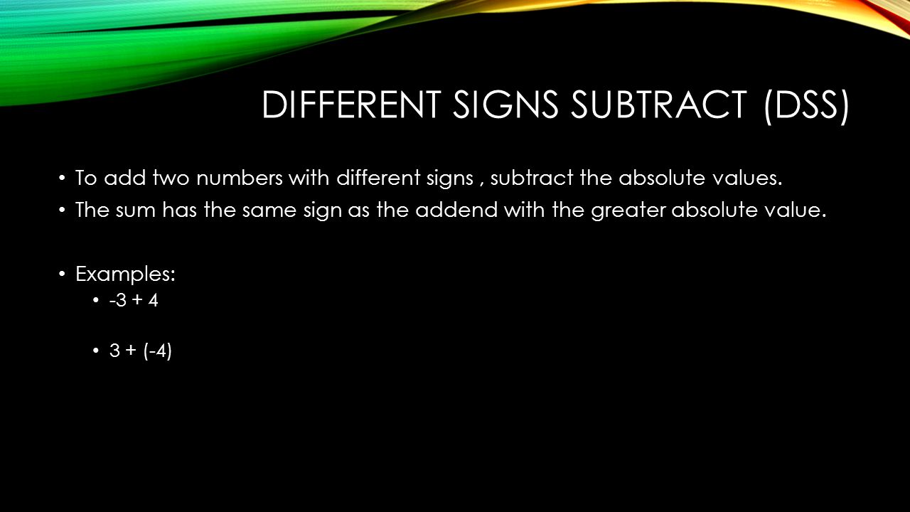 DIFFERENT SIGNS SUBTRACT (DSS) To add two numbers with different signs, subtract the absolute values.