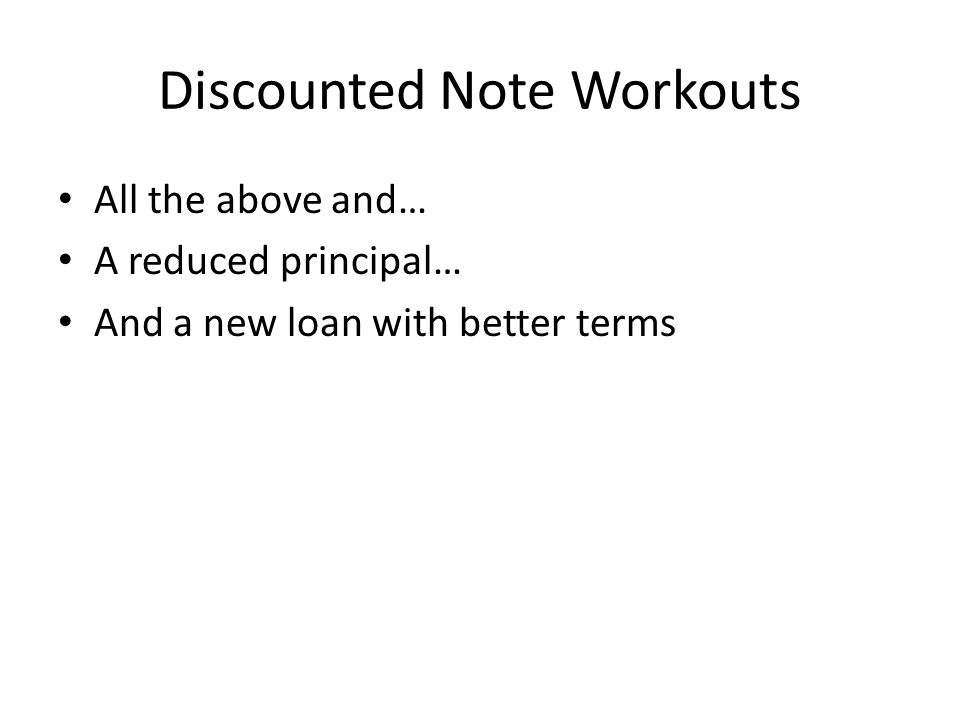 Discounted Note Workouts All the above and… A reduced principal… And a new loan with better terms