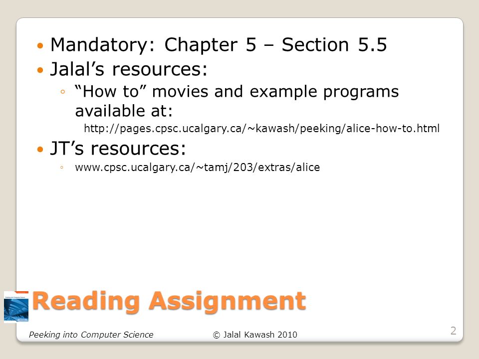 © Jalal Kawash 2010Peeking into Computer Science Reading Assignment Mandatory: Chapter 5 – Section 5.5 Jalal’s resources: ◦ How to movies and example programs available at:   JT’s resources: ◦  2