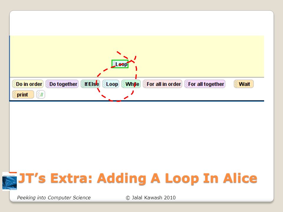 © Jalal Kawash 2010Peeking into Computer Science JT’s Extra: Adding A Loop In Alice