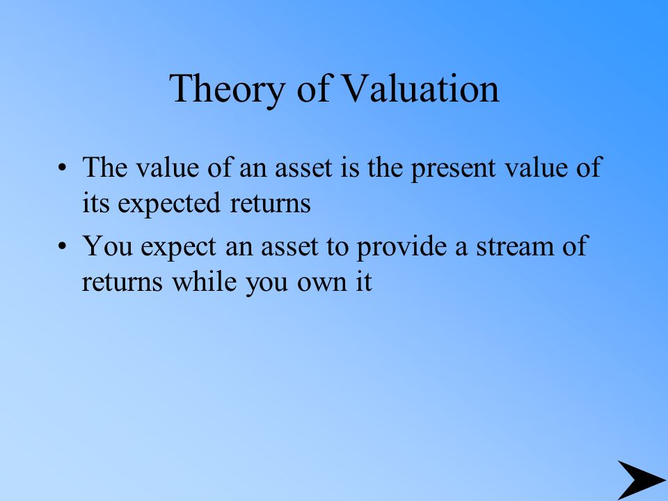 Theory of Valuation The value of an asset is the present value of its expected returns You expect an asset to provide a stream of returns while you own it