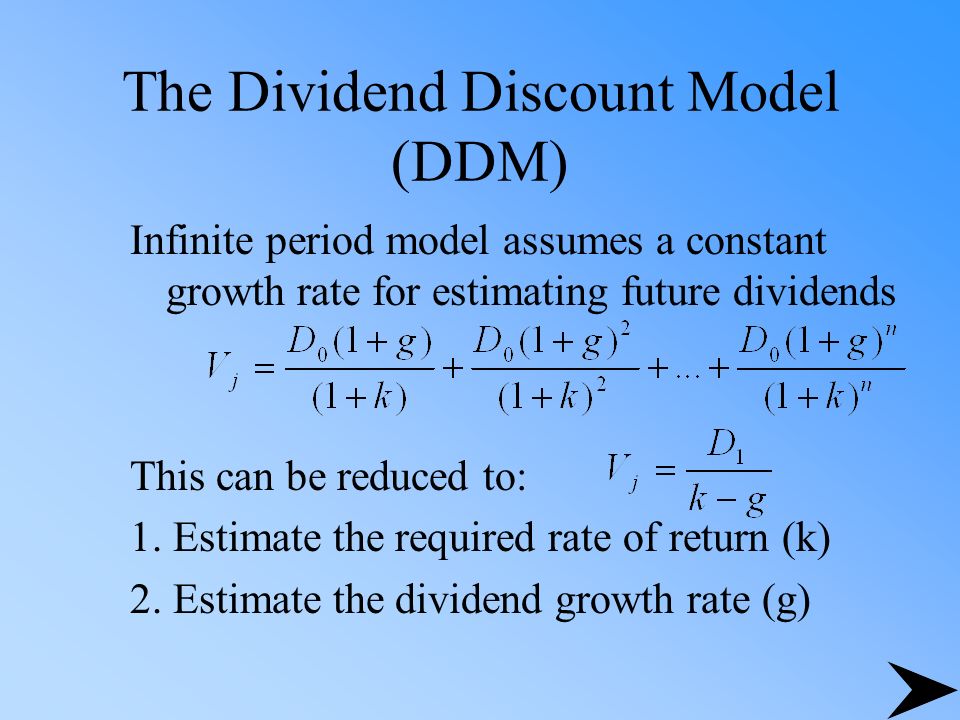 The Dividend Discount Model (DDM) Infinite period model assumes a constant growth rate for estimating future dividends This can be reduced to: 1.