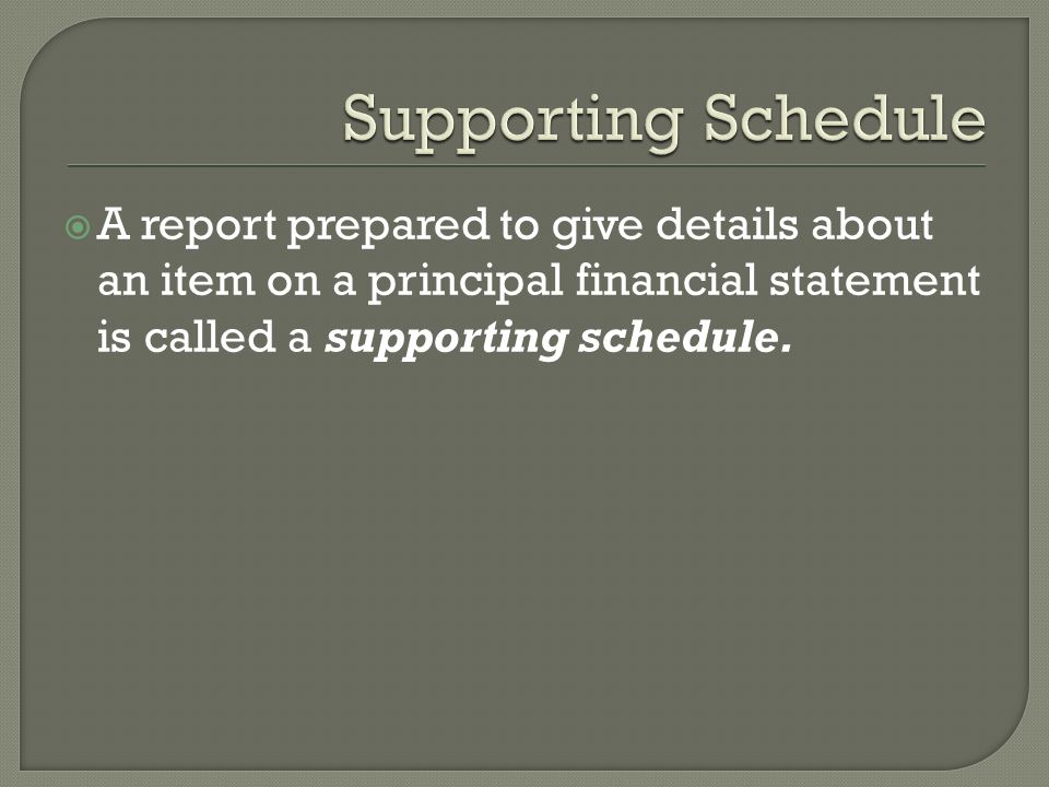  A report prepared to give details about an item on a principal financial statement is called a supporting schedule.