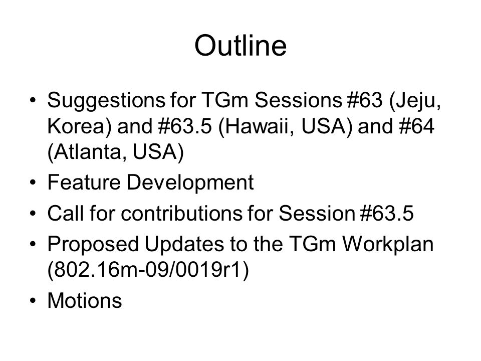Outline Suggestions for TGm Sessions #63 (Jeju, Korea) and #63.5 (Hawaii, USA) and #64 (Atlanta, USA) Feature Development Call for contributions for Session #63.5 Proposed Updates to the TGm Workplan (802.16m-09/0019r1) Motions