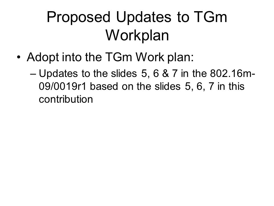 Proposed Updates to TGm Workplan Adopt into the TGm Work plan: –Updates to the slides 5, 6 & 7 in the m- 09/0019r1 based on the slides 5, 6, 7 in this contribution