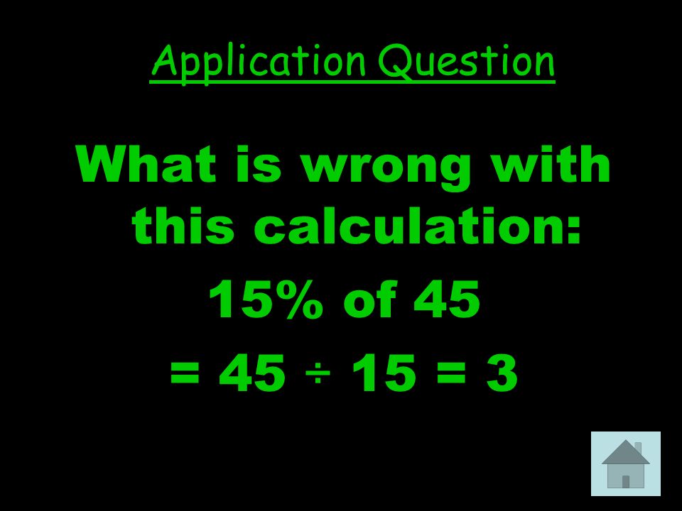 5 What is wrong with this calculation: 15% of 45 = 45 ÷ 15 = 3 Application Question