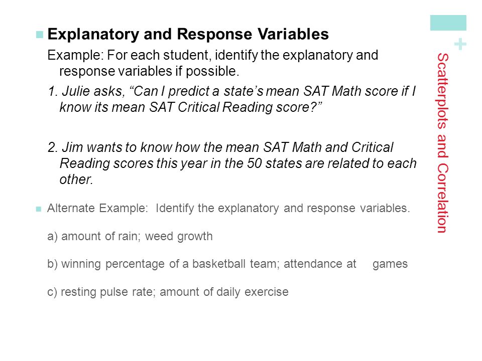 + Scatterplots and Correlation Explanatory and Response VariablesExample: For each student, identify the explanatory and response variables if possible.