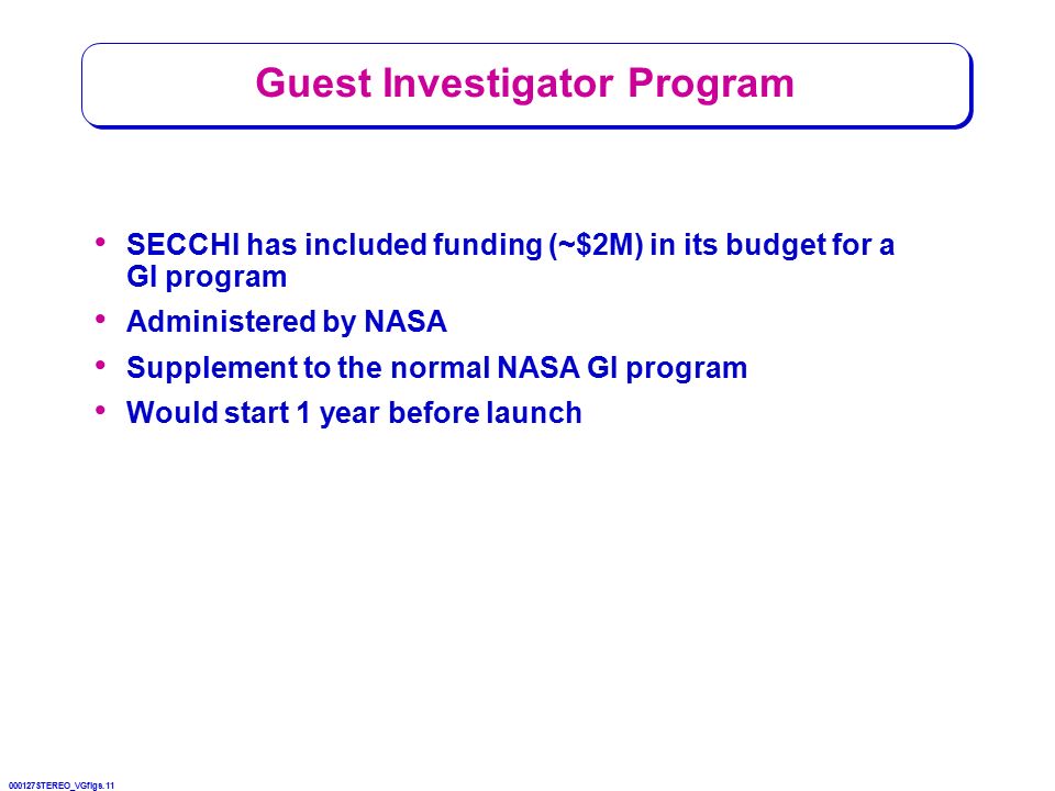 000127STEREO_VGfigs.11 Guest Investigator Program SECCHI has included funding (~$2M) in its budget for a GI program Administered by NASA Supplement to the normal NASA GI program Would start 1 year before launch