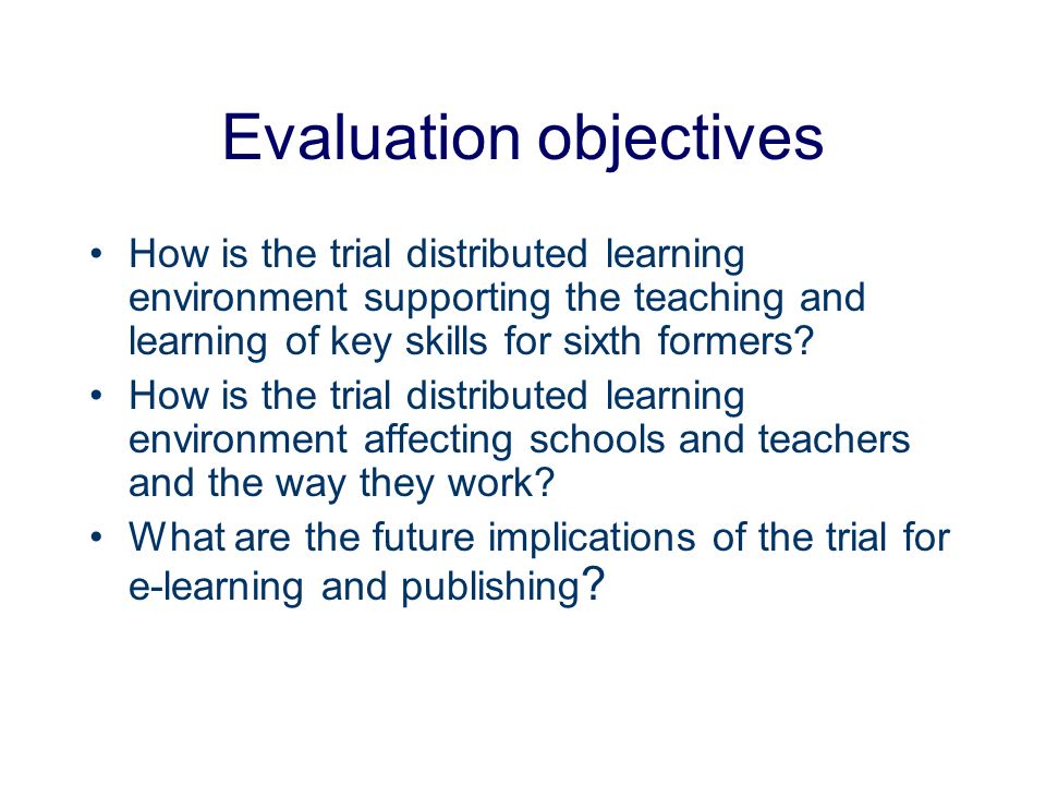 Evaluation objectives How is the trial distributed learning environment supporting the teaching and learning of key skills for sixth formers.