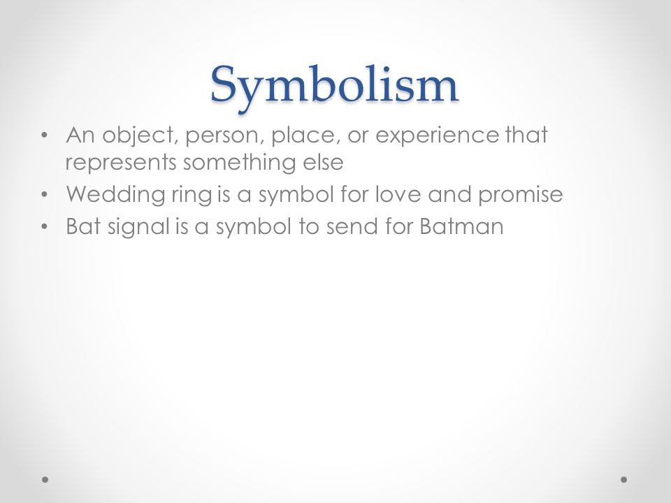 Symbolism An object, person, place, or experience that represents something else Wedding ring is a symbol for love and promise Bat signal is a symbol to send for Batman
