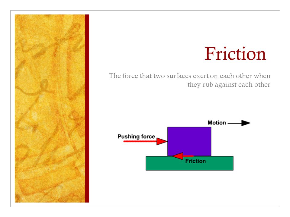 Friction The force that two surfaces exert on each other when they rub against each other