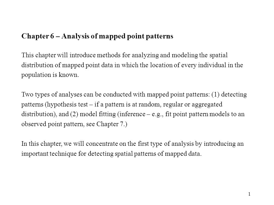 1 Chapter 6 – Analysis of mapped point patterns This chapter will introduce methods for analyzing and modeling the spatial distribution of mapped point data in which the location of every individual in the population is known.