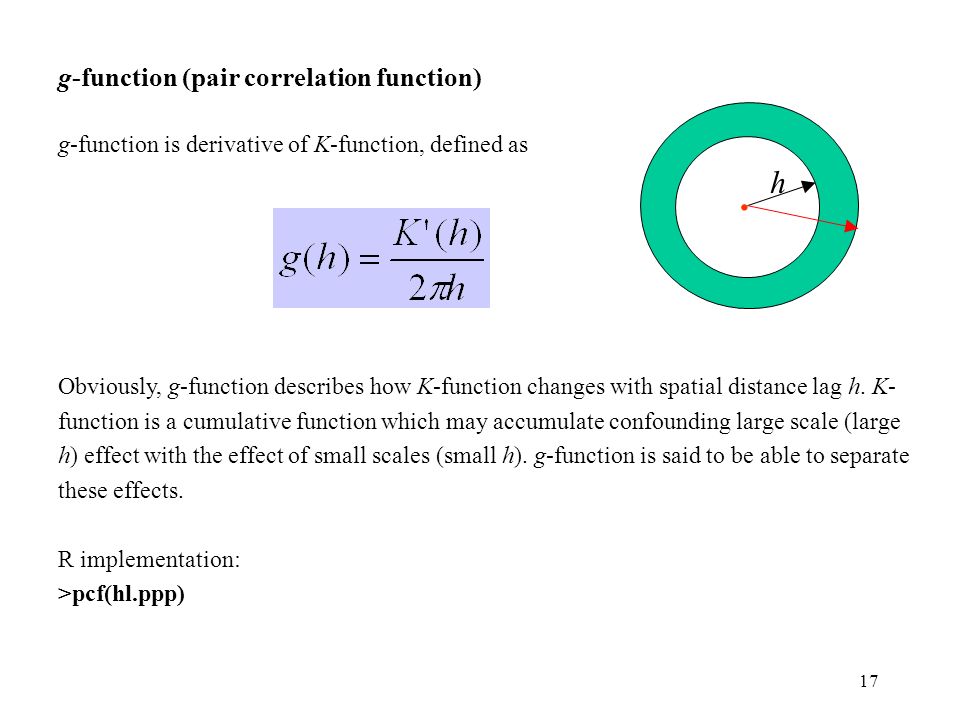 17 g-function (pair correlation function) g-function is derivative of K-function, defined as Obviously, g-function describes how K-function changes with spatial distance lag h.
