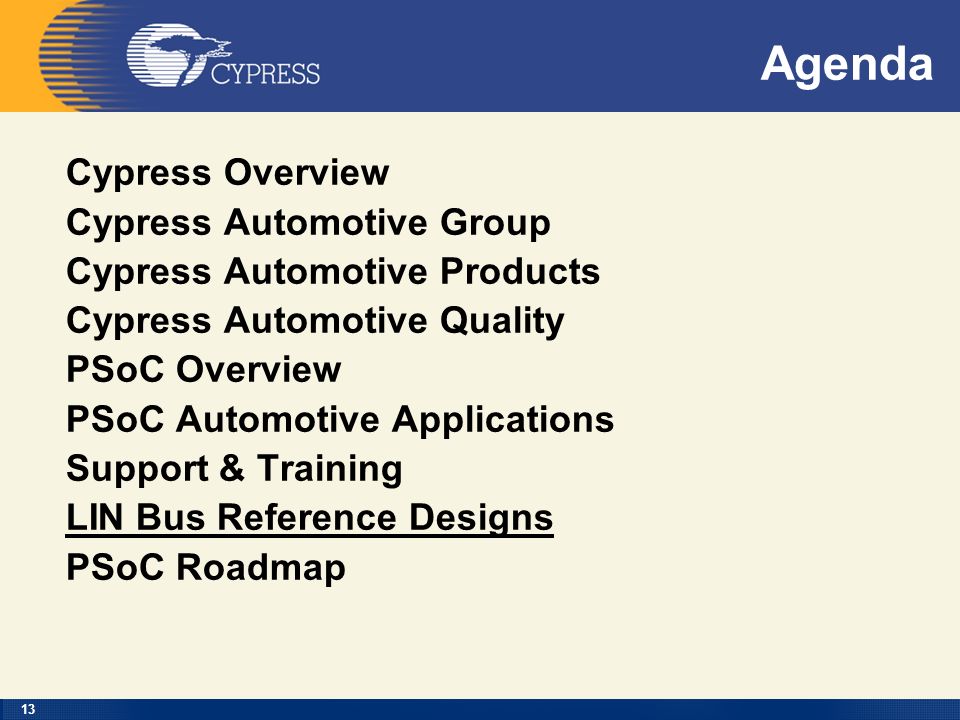 13 Agenda Cypress Overview Cypress Automotive Group Cypress Automotive Products Cypress Automotive Quality PSoC Overview PSoC Automotive Applications Support & Training LIN Bus Reference Designs PSoC Roadmap
