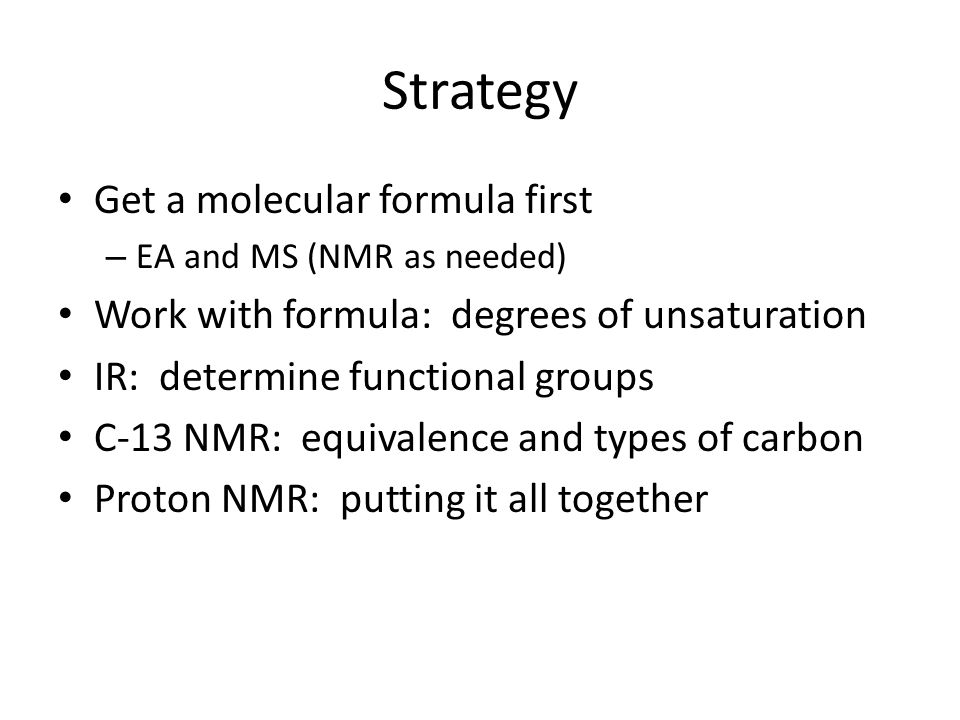 Strategy Get a molecular formula first – EA and MS (NMR as needed) Work with formula: degrees of unsaturation IR: determine functional groups C-13 NMR: equivalence and types of carbon Proton NMR: putting it all together