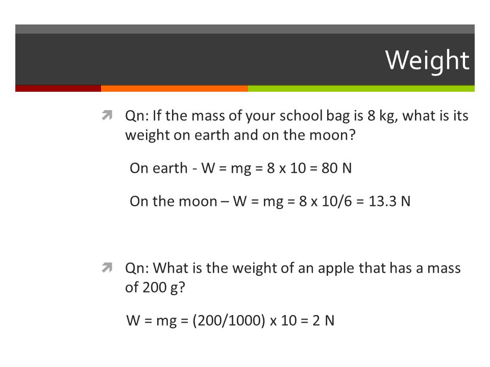 Weight  Qn: If the mass of your school bag is 8 kg, what is its weight on earth and on the moon.