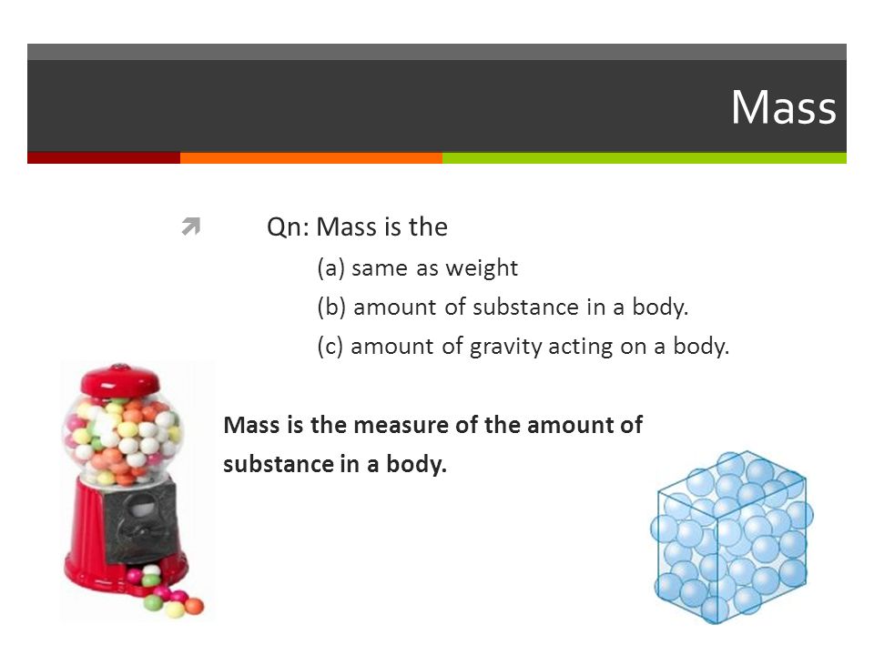 Mass  Qn: Mass is the (a) same as weight (b) amount of substance in a body.