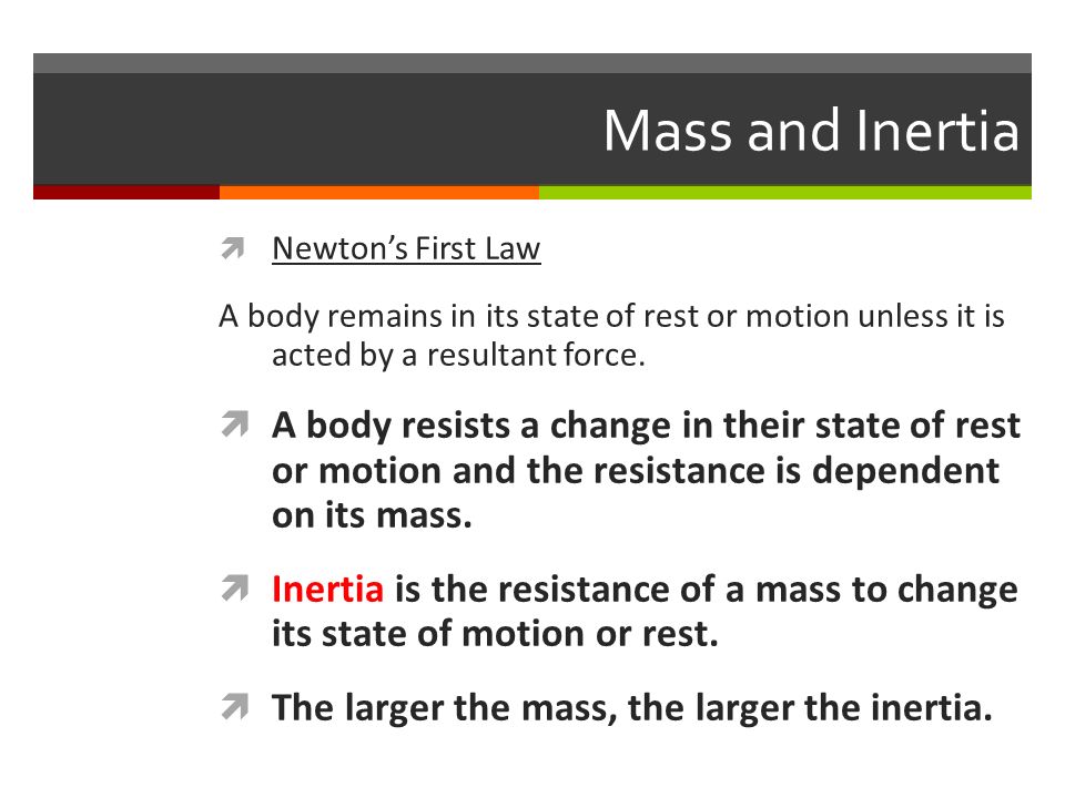 Mass and Inertia  Newton’s First Law A body remains in its state of rest or motion unless it is acted by a resultant force.