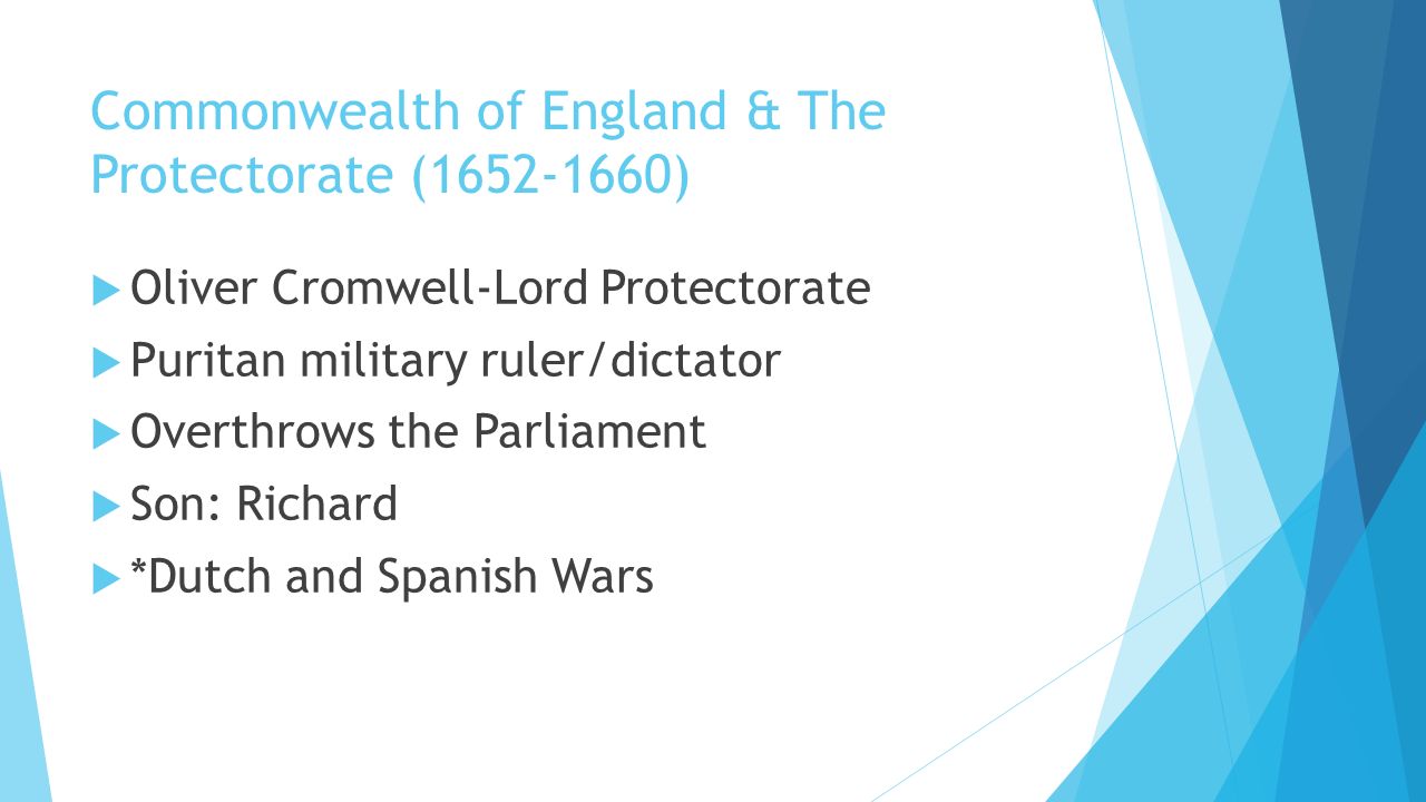 Commonwealth of England & The Protectorate ( )  Oliver Cromwell-Lord Protectorate  Puritan military ruler/dictator  Overthrows the Parliament  Son: Richard  *Dutch and Spanish Wars