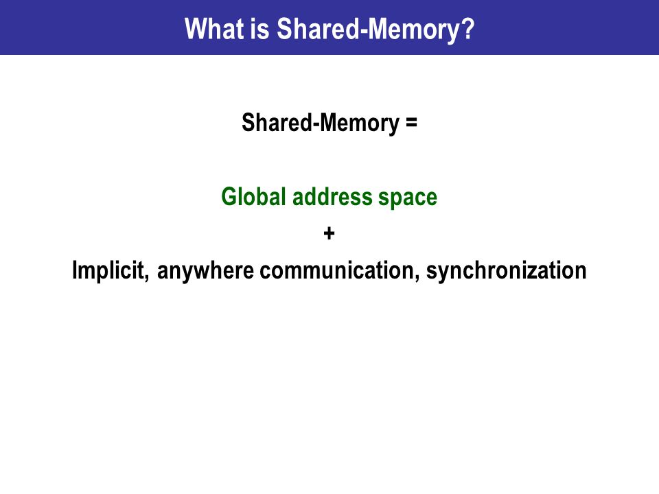 Shared-Memory = Global address space + Implicit, anywhere communication, synchronization What is Shared-Memory