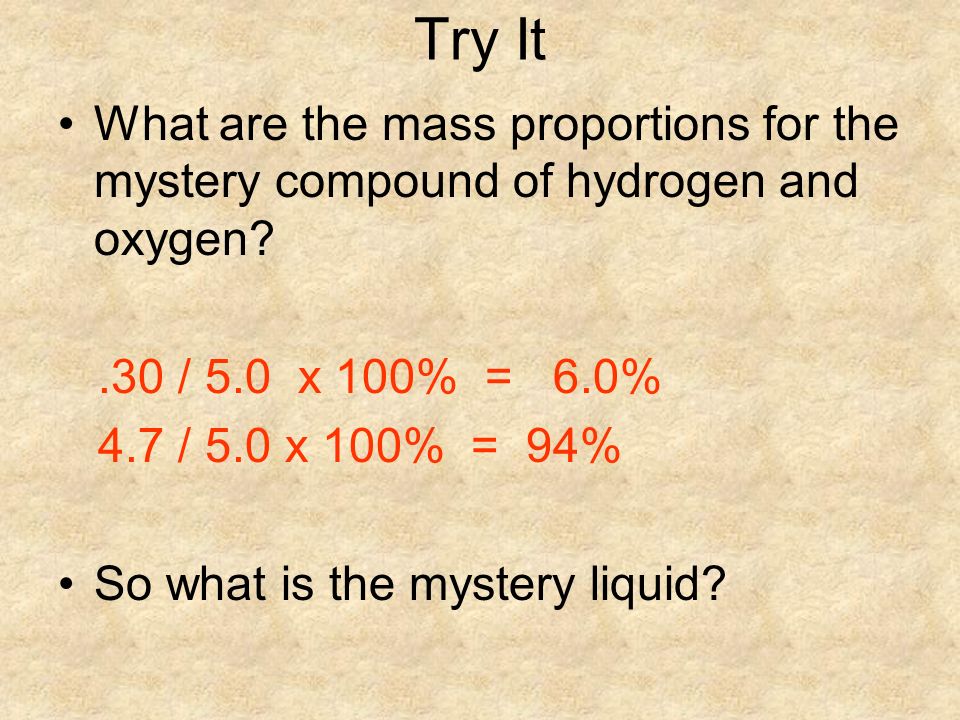 Try It What are the mass proportions for the mystery compound of hydrogen and oxygen .30 / 5.0 x 100% = 6.0% 4.7 / 5.0 x 100% = 94% So what is the mystery liquid