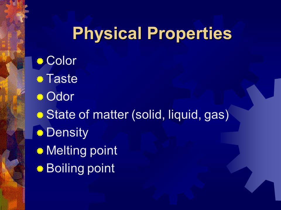 Physical Properties  Color  Taste  Odor  State of matter (solid, liquid, gas)  Density  Melting point  Boiling point