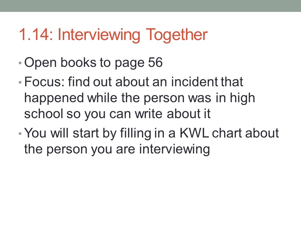 1.14: Interviewing Together Open books to page 56 Focus: find out about an incident that happened while the person was in high school so you can write about it You will start by filling in a KWL chart about the person you are interviewing