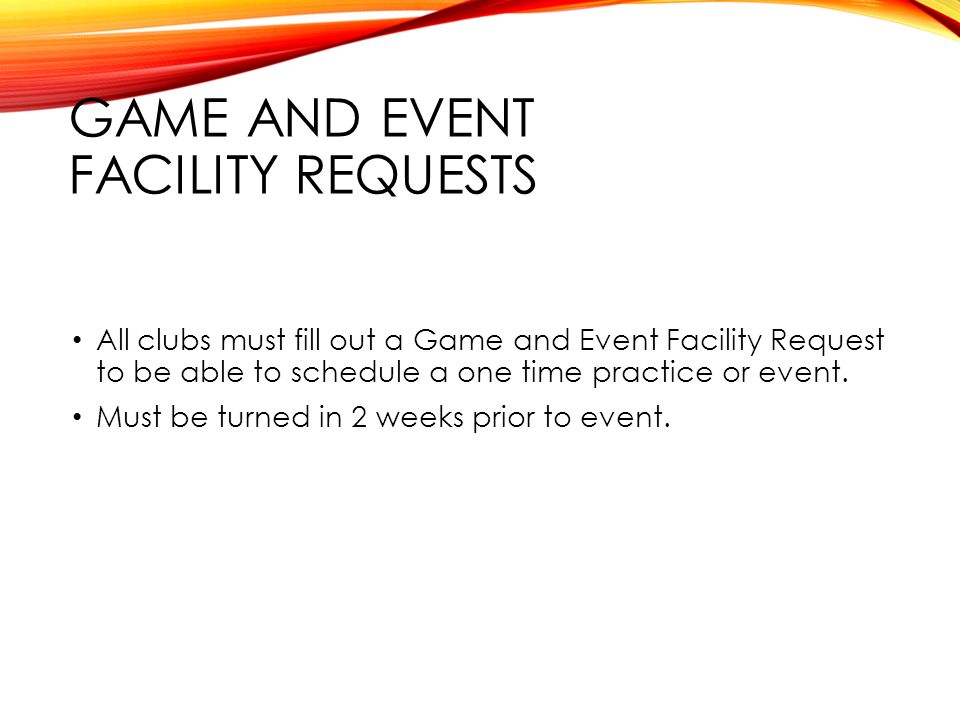 GAME AND EVENT FACILITY REQUESTS All clubs must fill out a Game and Event Facility Request to be able to schedule a one time practice or event.