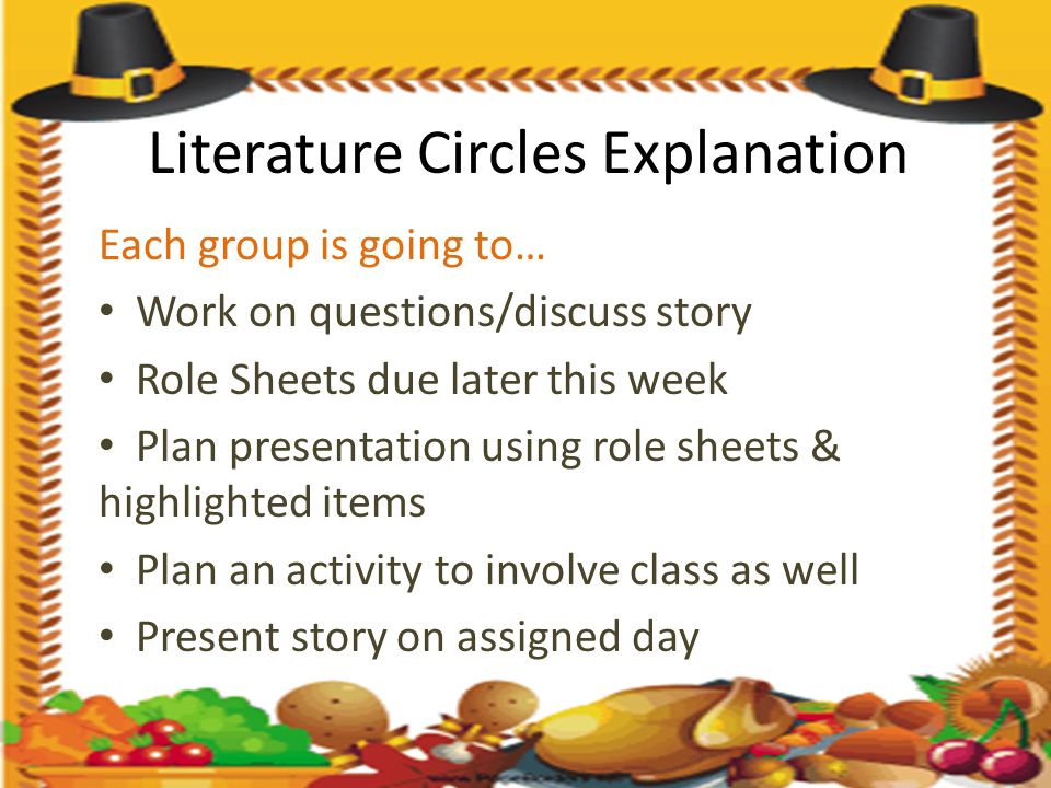 Literature Circles Explanation Each group is going to… Work on questions/discuss story Role Sheets due later this week Plan presentation using role sheets & highlighted items Plan an activity to involve class as well Present story on assigned day