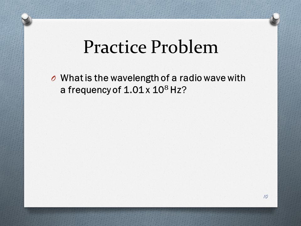 Practice Problem O What is the wavelength of a radio wave with a frequency of 1.01 x 10 8 Hz 10