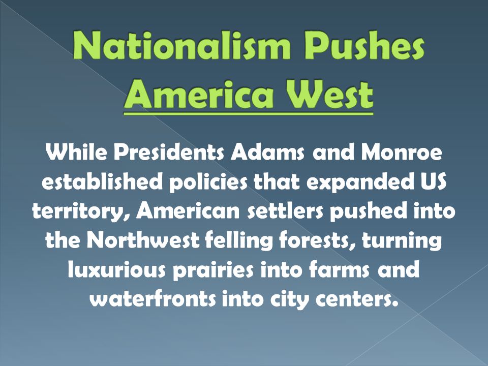 While Presidents Adams and Monroe established policies that expanded US territory, American settlers pushed into the Northwest felling forests, turning luxurious prairies into farms and waterfronts into city centers.