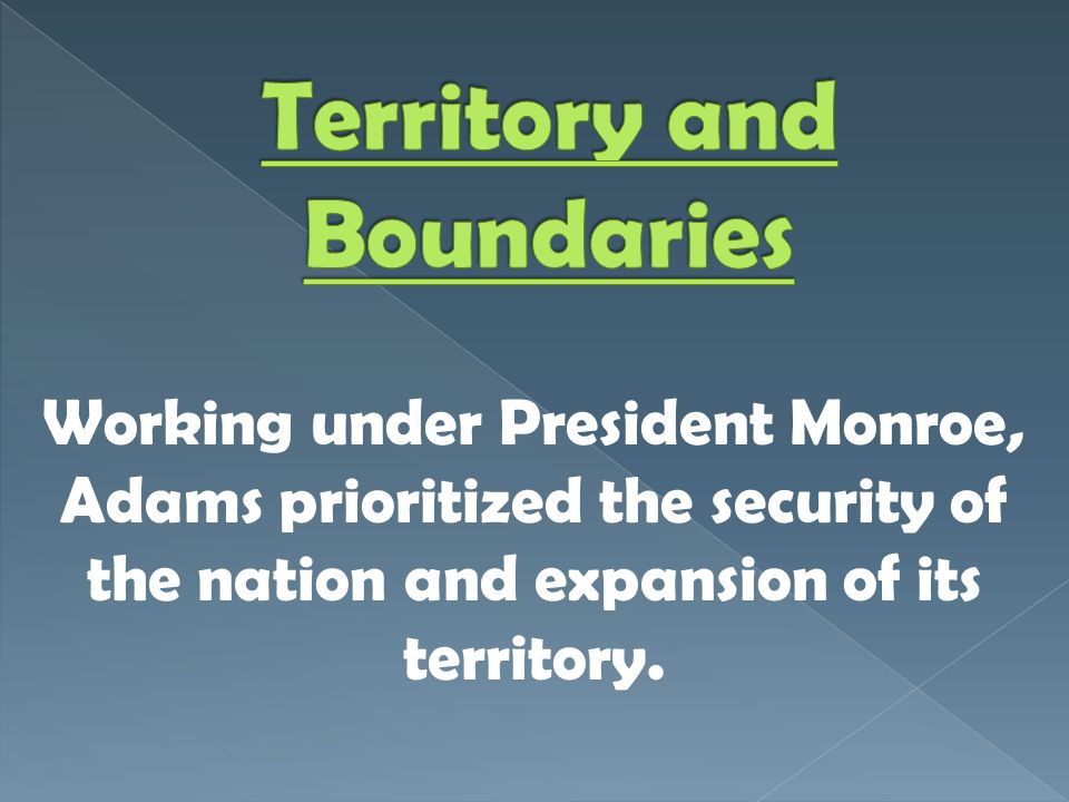 Working under President Monroe, Adams prioritized the security of the nation and expansion of its territory.
