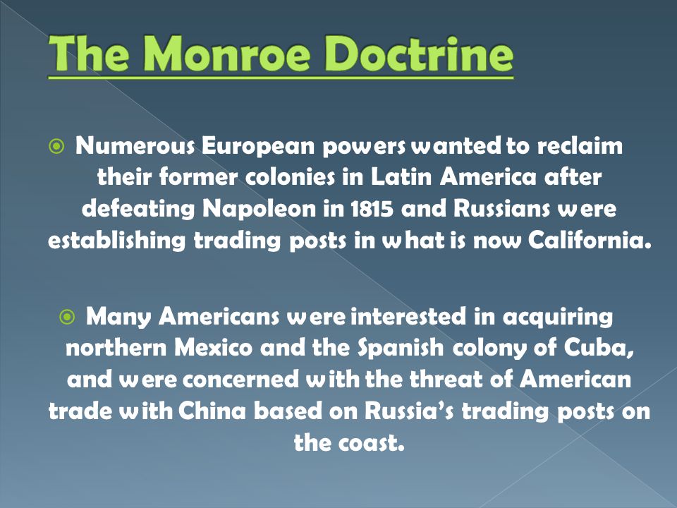  Numerous European powers wanted to reclaim their former colonies in Latin America after defeating Napoleon in 1815 and Russians were establishing trading posts in what is now California.