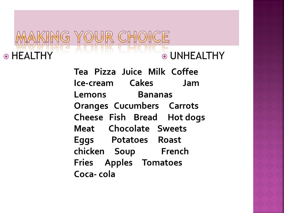  HEALTHY  UNHEALTHY Tea Pizza Juice Milk Coffee Ice-cream Cakes Jam Lemons Bananas Oranges Cucumbers Carrots Cheese Fish Bread Hot dogs Meat Chocolate Sweets Eggs Potatoes Roast chicken Soup French Fries Apples Tomatoes Coca- cola