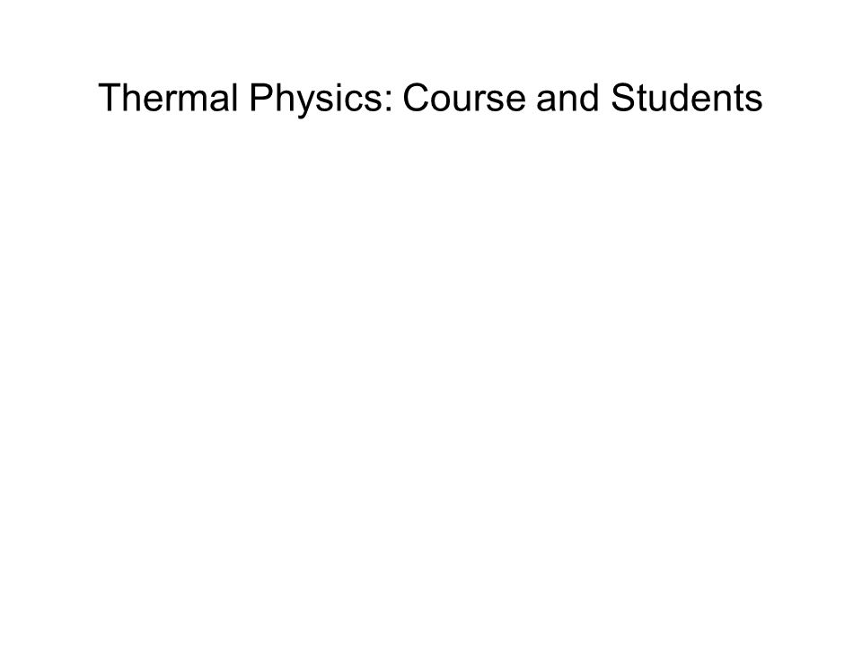 Thermal Physics: Course and Students Topics: Approximately equal balance between classical macroscopic thermodynamics, and statistical thermodynamics (Texts: Sears and Salinger; Schroeder) Students enrolled (N initial = 20): –all but three were physics majors or physics/engineering double majors –all but one were juniors or above –all had studied thermodynamics –one dropped out, two more stopped attending