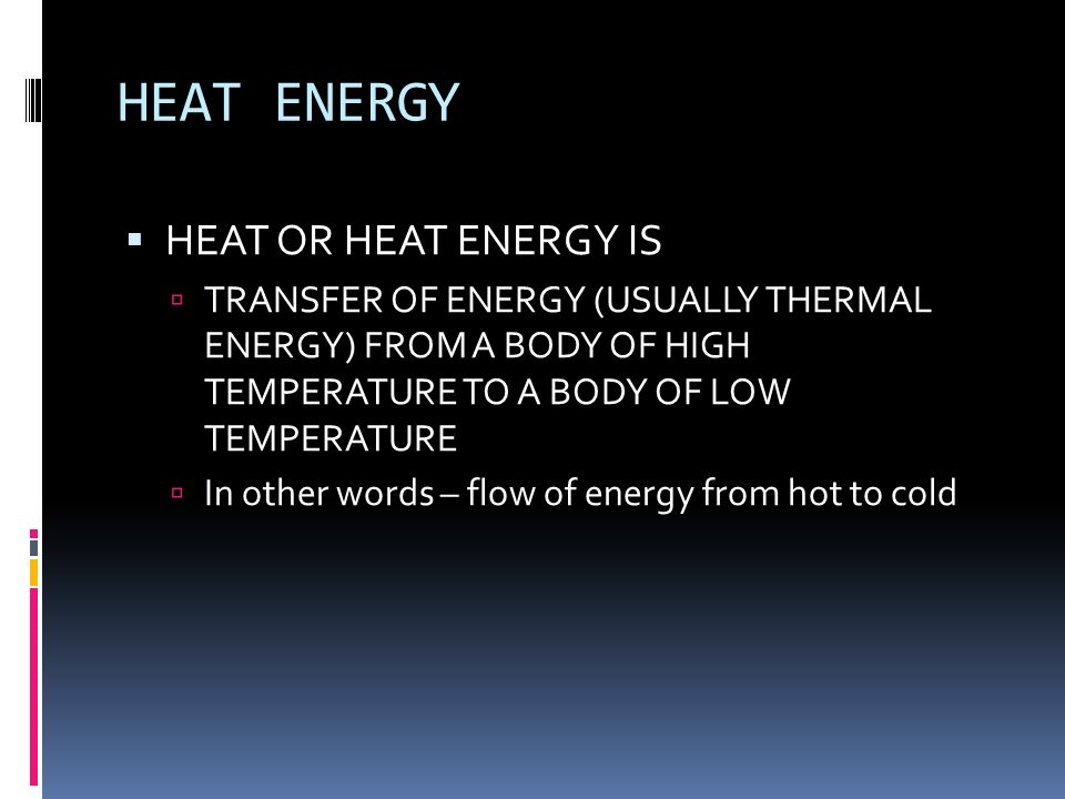 HEAT ENERGY  HEAT OR HEAT ENERGY IS  TRANSFER OF ENERGY (USUALLY THERMAL ENERGY) FROM A BODY OF HIGH TEMPERATURE TO A BODY OF LOW TEMPERATURE  In other words – flow of energy from hot to cold