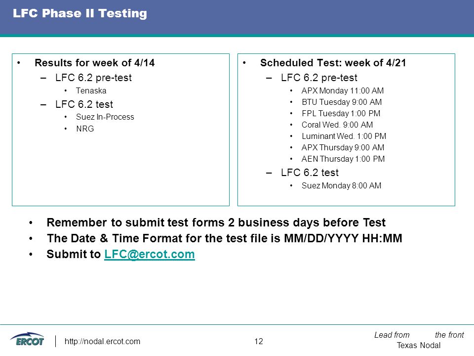 Lead from the front Texas Nodal   12 LFC Phase II Testing Results for week of 4/14 –LFC 6.2 pre-test Tenaska –LFC 6.2 test Suez In-Process NRG Scheduled Test: week of 4/21 –LFC 6.2 pre-test APX Monday 11:00 AM BTU Tuesday 9:00 AM FPL Tuesday 1:00 PM Coral Wed.