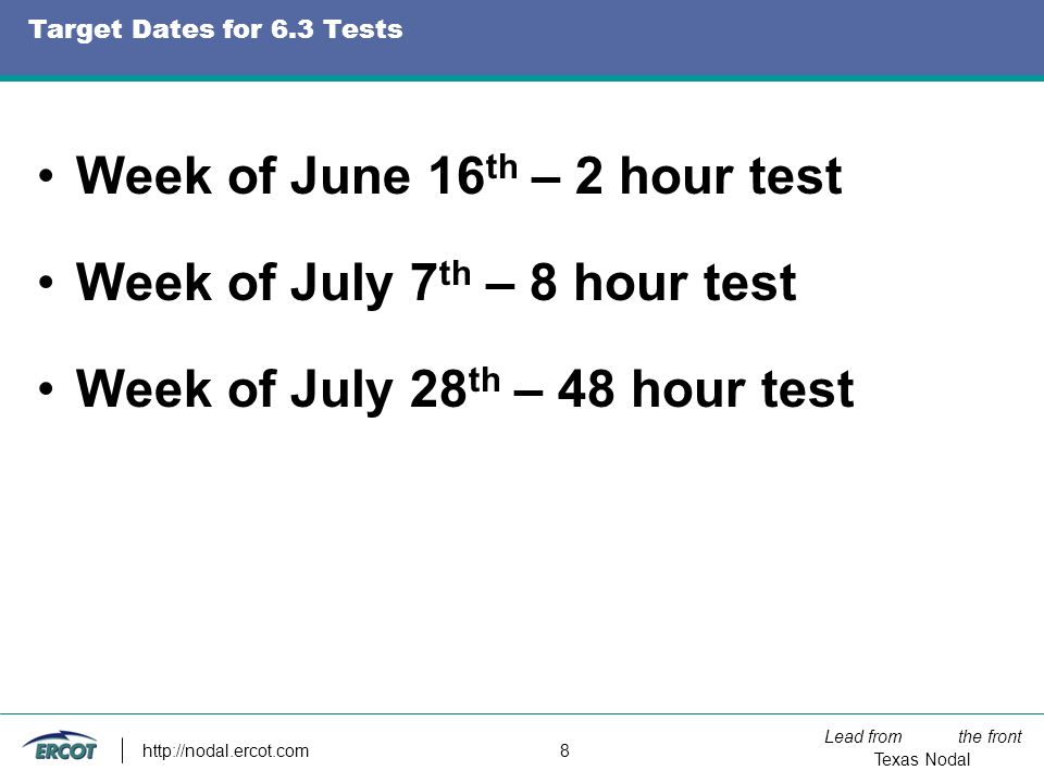 Lead from the front Texas Nodal   8 Target Dates for 6.3 Tests Week of June 16 th – 2 hour test Week of July 7 th – 8 hour test Week of July 28 th – 48 hour test
