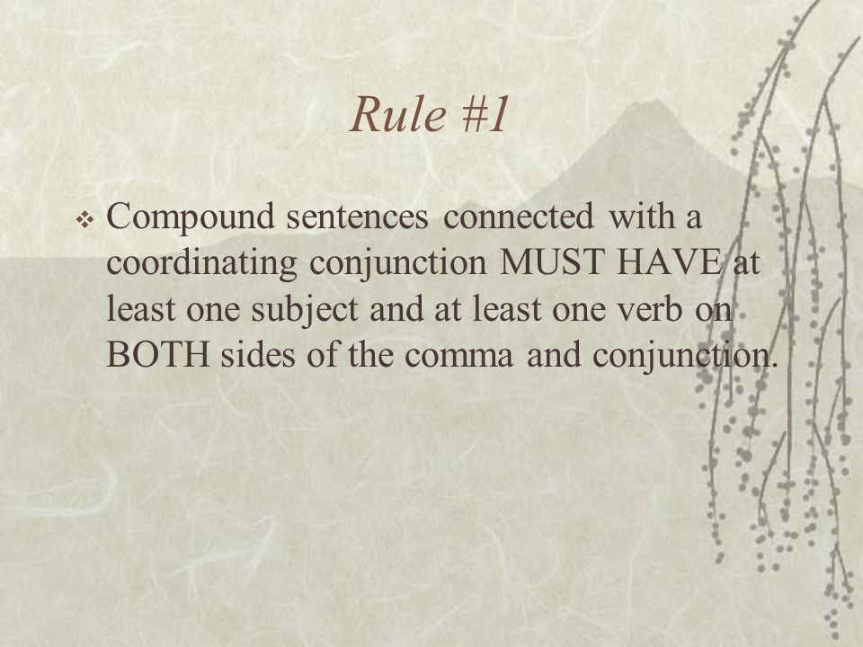 Rule #1  Compound sentences connected with a coordinating conjunction MUST HAVE at least one subject and at least one verb on BOTH sides of the comma and conjunction.