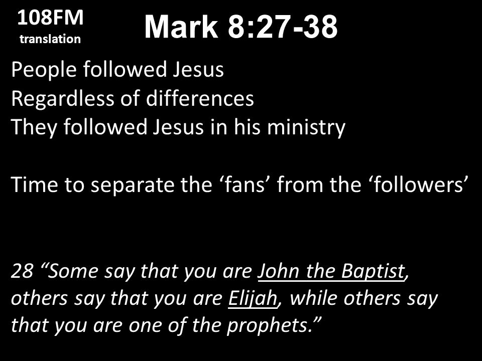 People followed Jesus Regardless of differences They followed Jesus in his ministry Time to separate the ‘fans’ from the ‘followers’ 28 Some say that you are John the Baptist, others say that you are Elijah, while others say that you are one of the prophets. Mark 8: FM translation